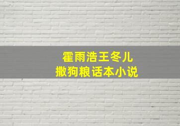 霍雨浩王冬儿撒狗粮话本小说