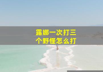 露娜一次打三个野怪怎么打