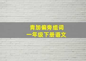 青加偏旁组词一年级下册语文