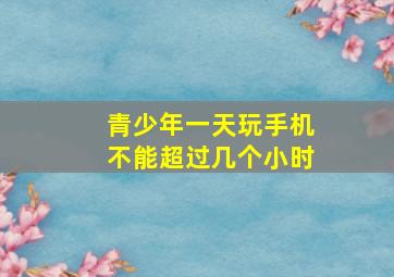 青少年一天玩手机不能超过几个小时