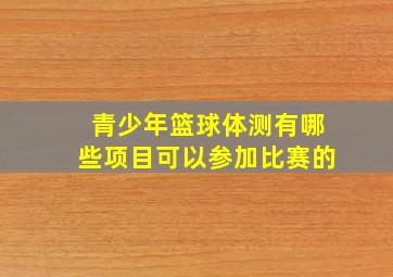 青少年篮球体测有哪些项目可以参加比赛的