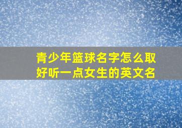 青少年篮球名字怎么取好听一点女生的英文名