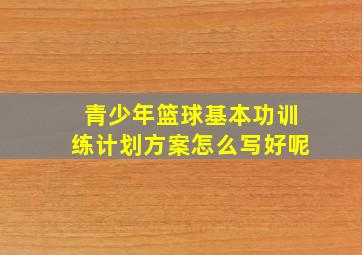 青少年篮球基本功训练计划方案怎么写好呢