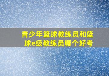 青少年篮球教练员和篮球e级教练员哪个好考