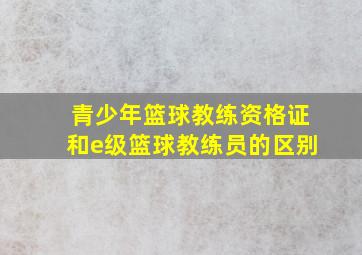 青少年篮球教练资格证和e级篮球教练员的区别