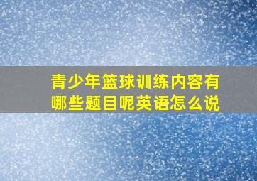 青少年篮球训练内容有哪些题目呢英语怎么说