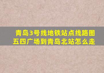 青岛3号线地铁站点线路图五四广场到青岛北站怎么走