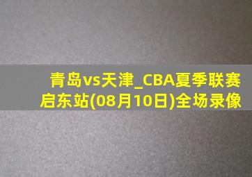 青岛vs天津_CBA夏季联赛启东站(08月10日)全场录像