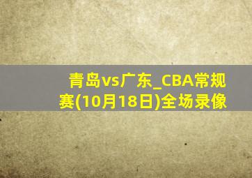 青岛vs广东_CBA常规赛(10月18日)全场录像