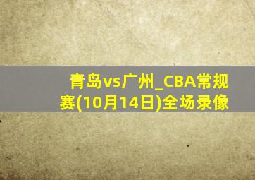 青岛vs广州_CBA常规赛(10月14日)全场录像