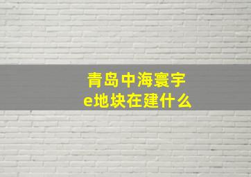 青岛中海寰宇e地块在建什么