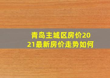 青岛主城区房价2021最新房价走势如何