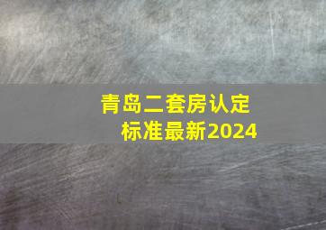 青岛二套房认定标准最新2024