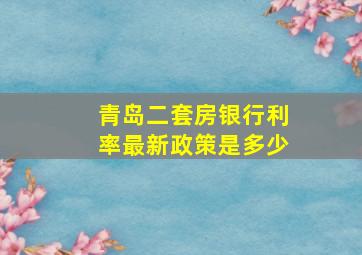 青岛二套房银行利率最新政策是多少