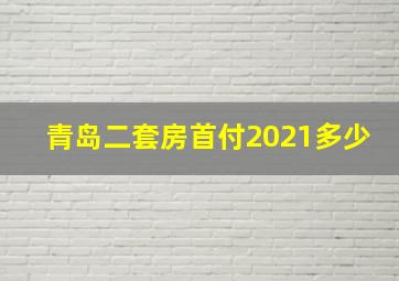 青岛二套房首付2021多少