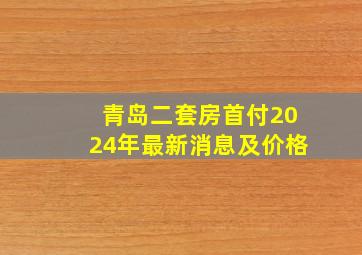 青岛二套房首付2024年最新消息及价格