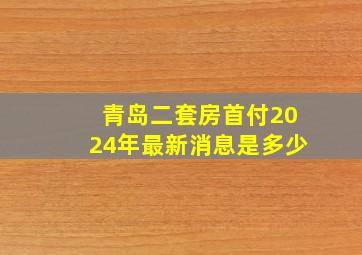 青岛二套房首付2024年最新消息是多少