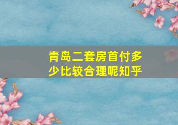 青岛二套房首付多少比较合理呢知乎