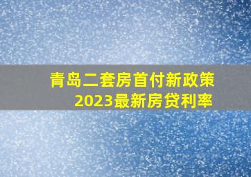 青岛二套房首付新政策2023最新房贷利率