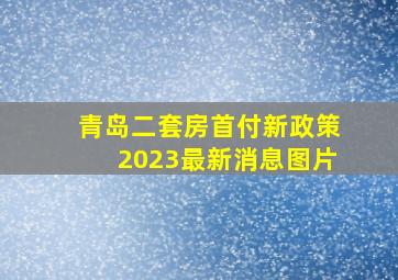 青岛二套房首付新政策2023最新消息图片