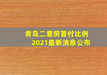 青岛二套房首付比例2021最新消息公布