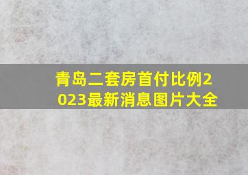 青岛二套房首付比例2023最新消息图片大全