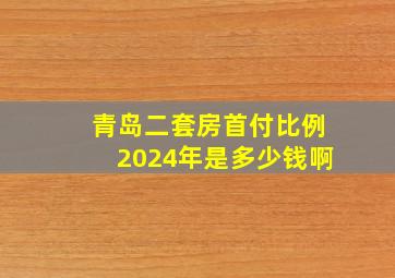 青岛二套房首付比例2024年是多少钱啊