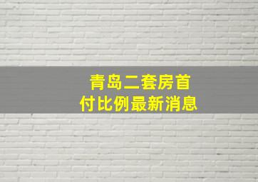 青岛二套房首付比例最新消息