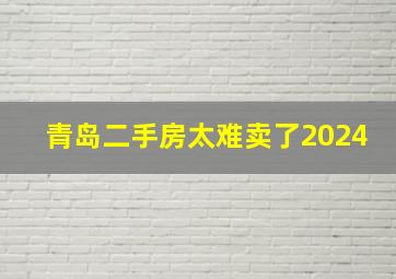 青岛二手房太难卖了2024