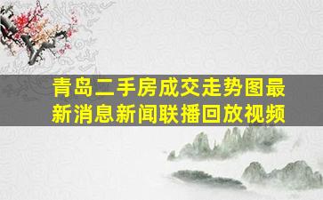 青岛二手房成交走势图最新消息新闻联播回放视频