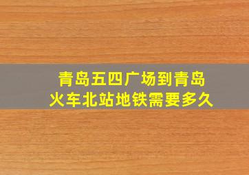 青岛五四广场到青岛火车北站地铁需要多久