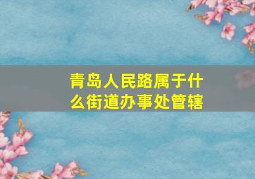 青岛人民路属于什么街道办事处管辖