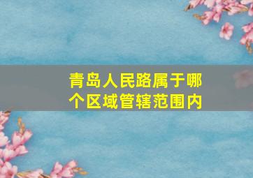 青岛人民路属于哪个区域管辖范围内