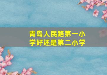 青岛人民路第一小学好还是第二小学