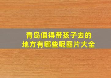 青岛值得带孩子去的地方有哪些呢图片大全