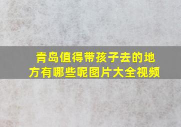 青岛值得带孩子去的地方有哪些呢图片大全视频