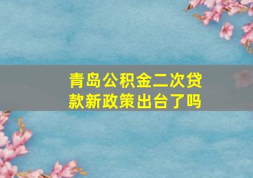 青岛公积金二次贷款新政策出台了吗