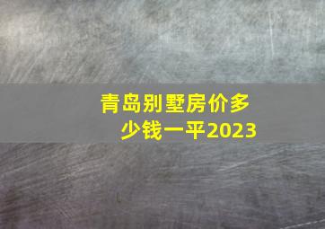 青岛别墅房价多少钱一平2023