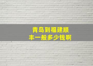 青岛到福建顺丰一般多少钱啊