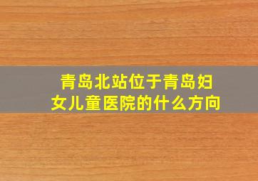 青岛北站位于青岛妇女儿童医院的什么方向