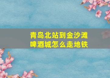 青岛北站到金沙滩啤酒城怎么走地铁