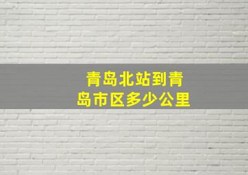 青岛北站到青岛市区多少公里