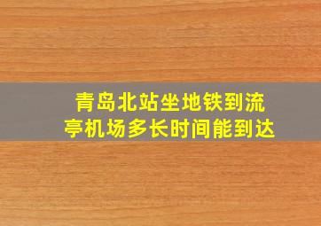 青岛北站坐地铁到流亭机场多长时间能到达