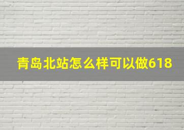 青岛北站怎么样可以做618