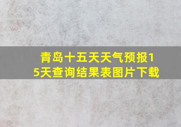 青岛十五天天气预报15天查询结果表图片下载