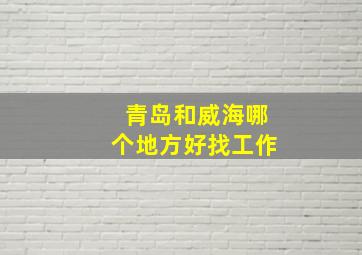 青岛和威海哪个地方好找工作