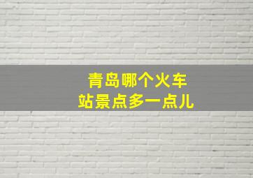 青岛哪个火车站景点多一点儿