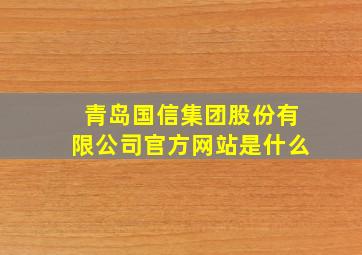 青岛国信集团股份有限公司官方网站是什么