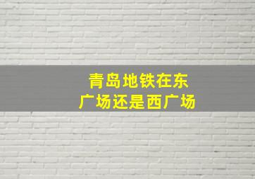 青岛地铁在东广场还是西广场