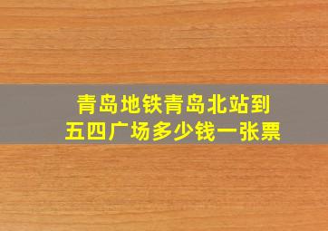 青岛地铁青岛北站到五四广场多少钱一张票